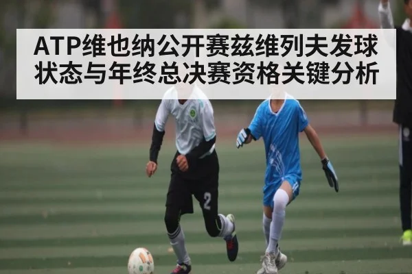 ATP维也纳公开赛兹维列夫发球状态与年终总决赛资格关键分析
